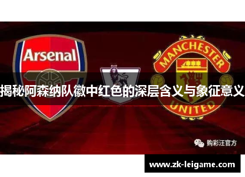 揭秘阿森纳队徽中红色的深层含义与象征意义