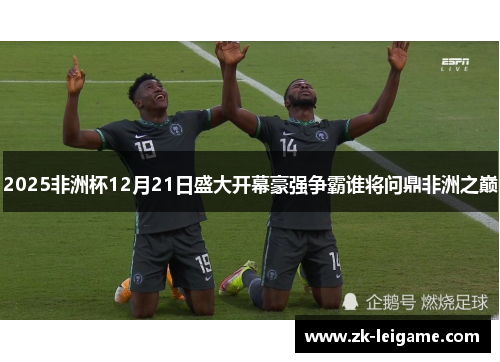 2025非洲杯12月21日盛大开幕豪强争霸谁将问鼎非洲之巅